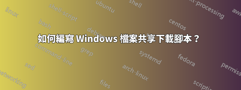 如何編寫 Windows 檔案共享下載腳本？