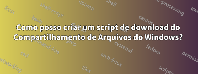 Como posso criar um script de download do Compartilhamento de Arquivos do Windows?