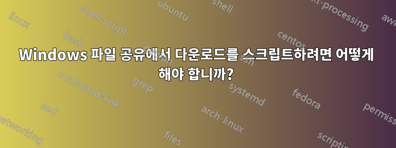 Windows 파일 공유에서 다운로드를 스크립트하려면 어떻게 해야 합니까?
