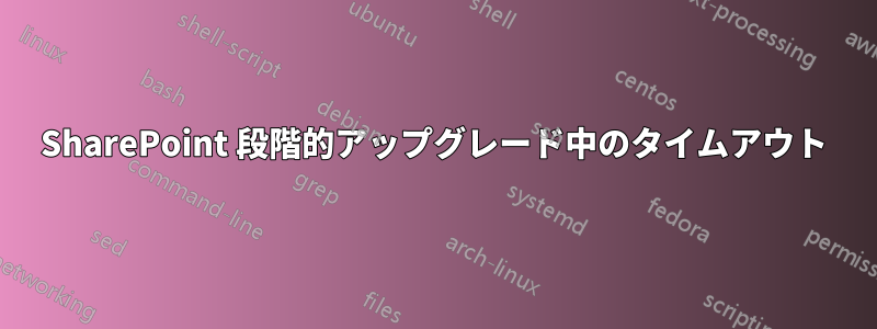 SharePoint 段階的アップグレード中のタイムアウト