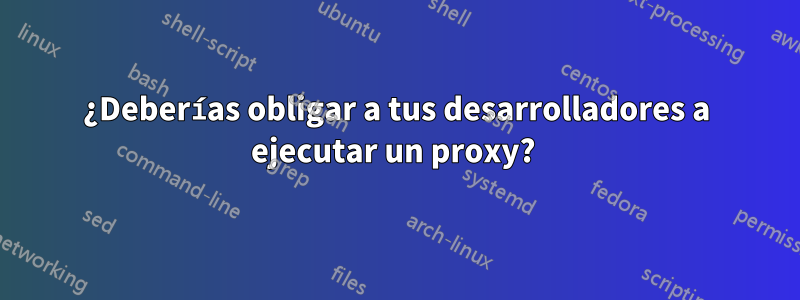 ¿Deberías obligar a tus desarrolladores a ejecutar un proxy?