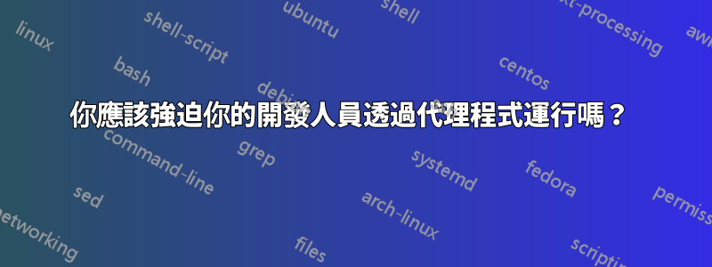 你應該強迫你的開發人員透過代理程式運行嗎？ 