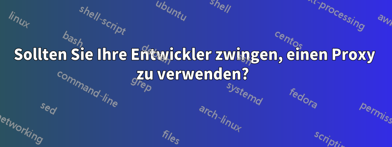 Sollten Sie Ihre Entwickler zwingen, einen Proxy zu verwenden?