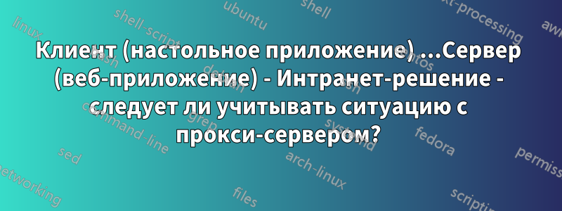 Клиент (настольное приложение) ...Сервер (веб-приложение) - Интранет-решение - следует ли учитывать ситуацию с прокси-сервером?