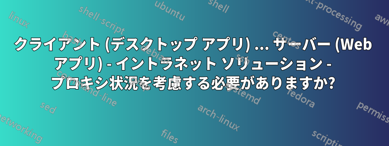 クライアント (デスクトップ アプリ) ... サーバー (Web アプリ) - イントラネット ソリューション - プロキシ状況を考慮する必要がありますか?