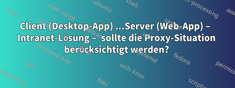 Client (Desktop-App) ...Server (Web-App) – Intranet-Lösung – sollte die Proxy-Situation berücksichtigt werden?