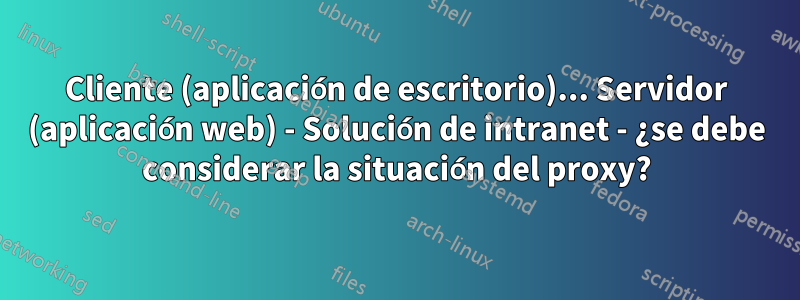Cliente (aplicación de escritorio)... Servidor (aplicación web) - Solución de intranet - ¿se debe considerar la situación del proxy?