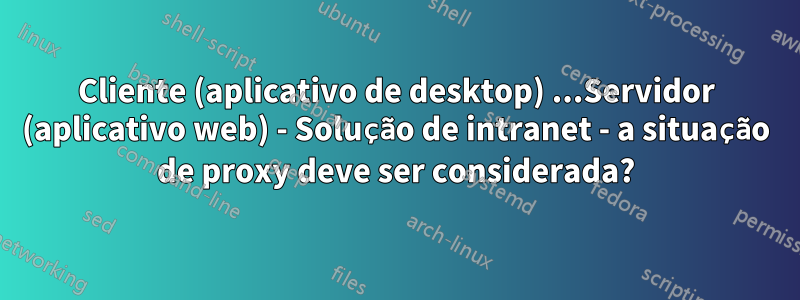 Cliente (aplicativo de desktop) ...Servidor (aplicativo web) - Solução de intranet - a situação de proxy deve ser considerada?