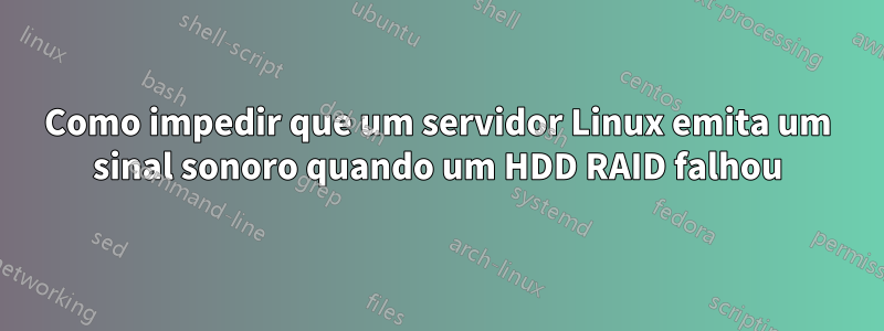 Como impedir que um servidor Linux emita um sinal sonoro quando um HDD RAID falhou