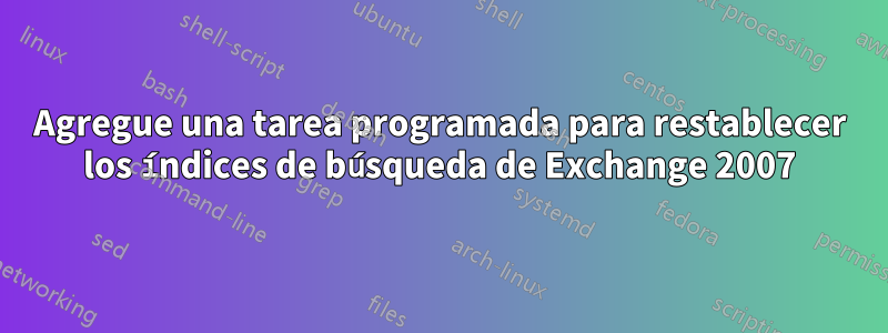 Agregue una tarea programada para restablecer los índices de búsqueda de Exchange 2007