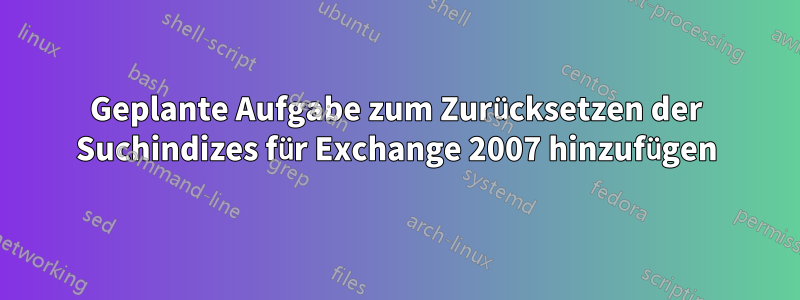 Geplante Aufgabe zum Zurücksetzen der Suchindizes für Exchange 2007 hinzufügen