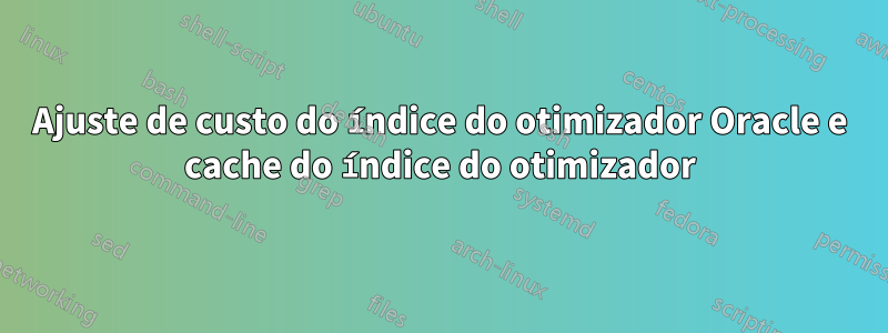 Ajuste de custo do índice do otimizador Oracle e cache do índice do otimizador