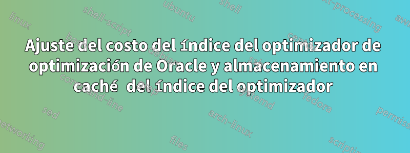 Ajuste del costo del índice del optimizador de optimización de Oracle y almacenamiento en caché del índice del optimizador