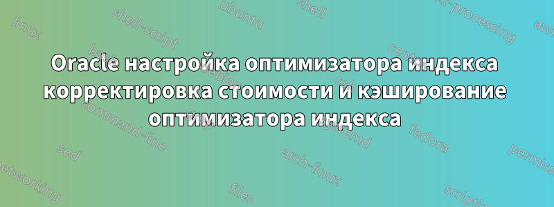 Oracle настройка оптимизатора индекса корректировка стоимости и кэширование оптимизатора индекса