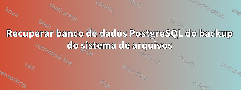 Recuperar banco de dados PostgreSQL do backup do sistema de arquivos