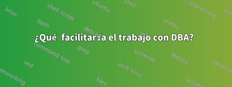 ¿Qué facilitaría el trabajo con DBA? 