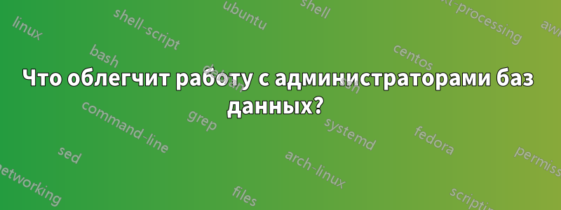 Что облегчит работу с администраторами баз данных? 