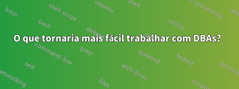 O que tornaria mais fácil trabalhar com DBAs? 