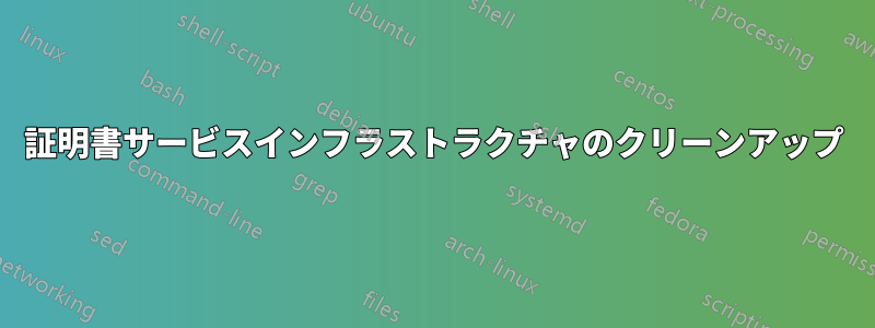 証明書サービスインフラストラクチャのクリーンアップ
