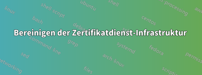 Bereinigen der Zertifikatdienst-Infrastruktur