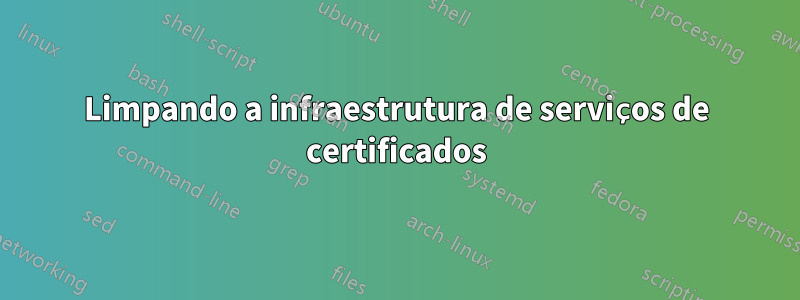 Limpando a infraestrutura de serviços de certificados