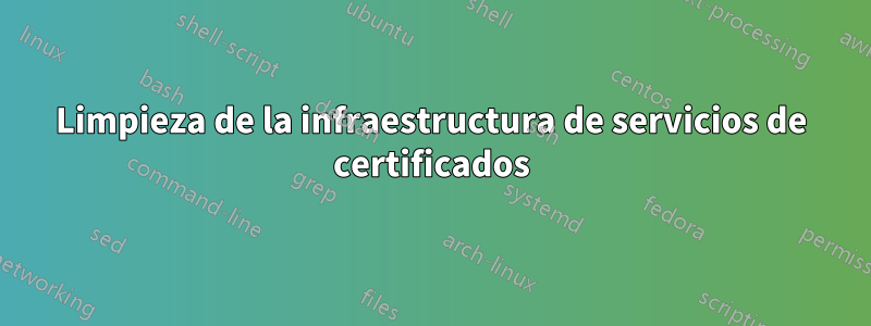 Limpieza de la infraestructura de servicios de certificados