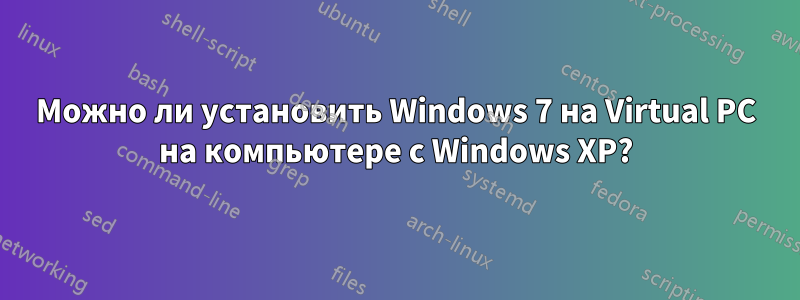 Можно ли установить Windows 7 на Virtual PC на компьютере с Windows XP?