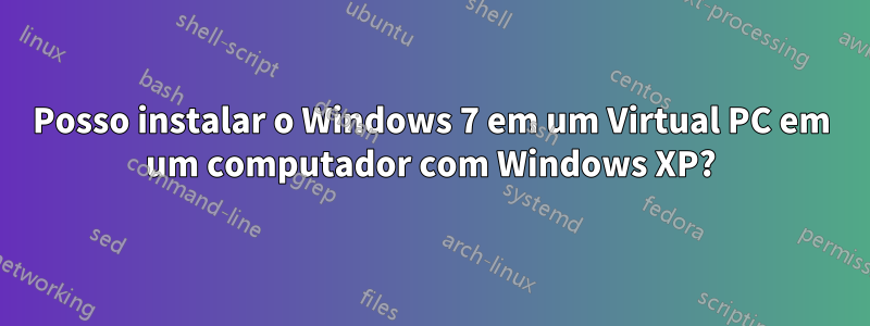Posso instalar o Windows 7 em um Virtual PC em um computador com Windows XP?