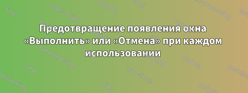 Предотвращение появления окна «Выполнить» или «Отмена» при каждом использовании