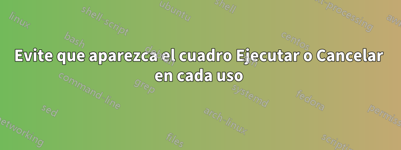 Evite que aparezca el cuadro Ejecutar o Cancelar en cada uso