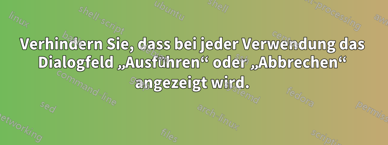 Verhindern Sie, dass bei jeder Verwendung das Dialogfeld „Ausführen“ oder „Abbrechen“ angezeigt wird.
