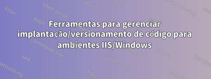 Ferramentas para gerenciar implantação/versionamento de código para ambientes IIS/Windows