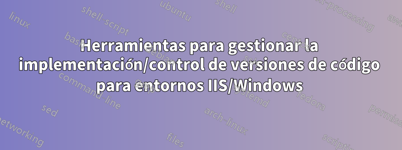 Herramientas para gestionar la implementación/control de versiones de código para entornos IIS/Windows
