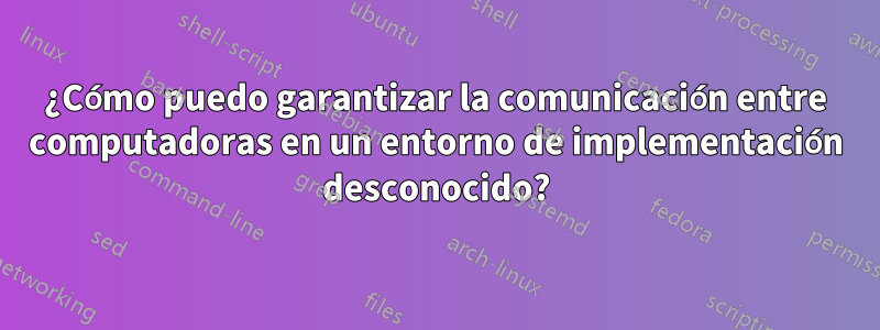 ¿Cómo puedo garantizar la comunicación entre computadoras en un entorno de implementación desconocido?