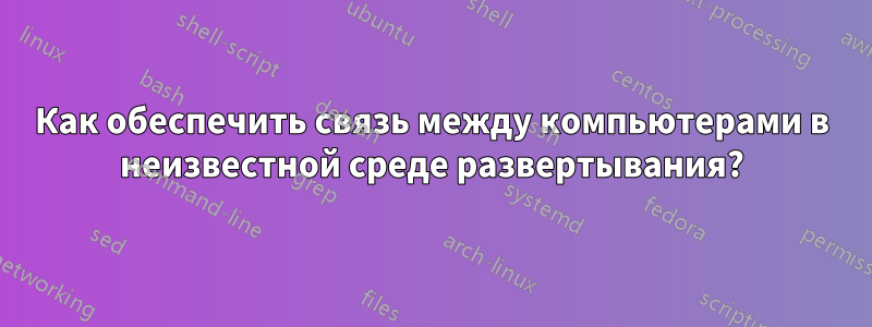 Как обеспечить связь между компьютерами в неизвестной среде развертывания?