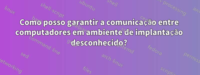 Como posso garantir a comunicação entre computadores em ambiente de implantação desconhecido?