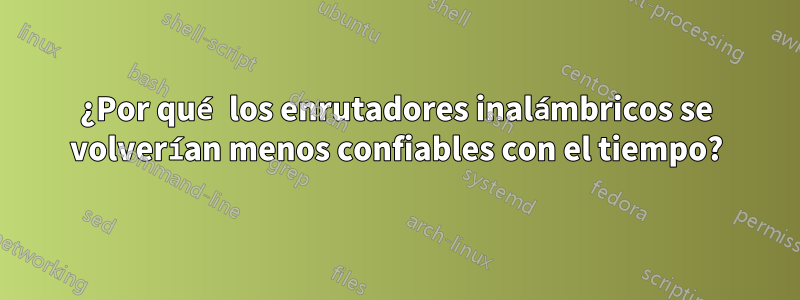 ¿Por qué los enrutadores inalámbricos se volverían menos confiables con el tiempo?