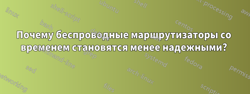 Почему беспроводные маршрутизаторы со временем становятся менее надежными?