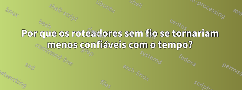 Por que os roteadores sem fio se tornariam menos confiáveis ​​com o tempo?