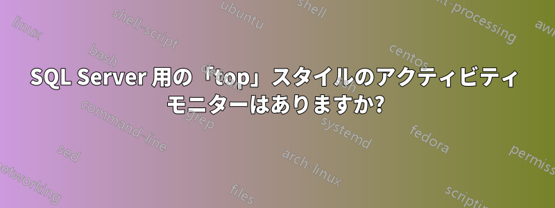 SQL Server 用の「top」スタイルのアクティビティ モニターはありますか?
