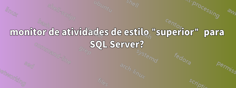 monitor de atividades de estilo "superior" para SQL Server?