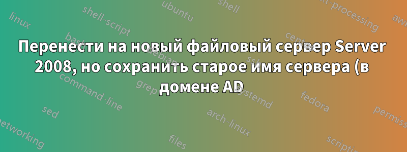 Перенести на новый файловый сервер Server 2008, но сохранить старое имя сервера (в домене AD)