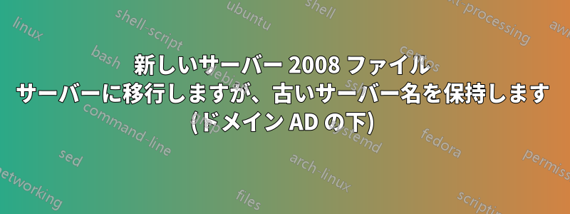 新しいサーバー 2008 ファイル サーバーに移行しますが、古いサーバー名を保持します (ドメイン AD の下)