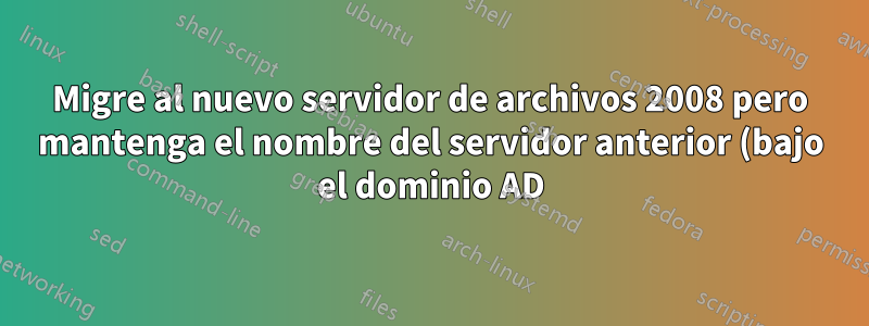 Migre al nuevo servidor de archivos 2008 pero mantenga el nombre del servidor anterior (bajo el dominio AD)