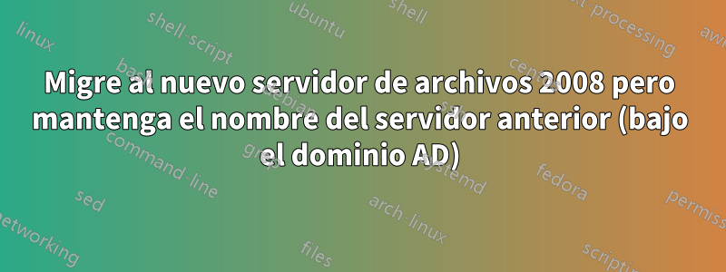 Migre al nuevo servidor de archivos 2008 pero mantenga el nombre del servidor anterior (bajo el dominio AD)