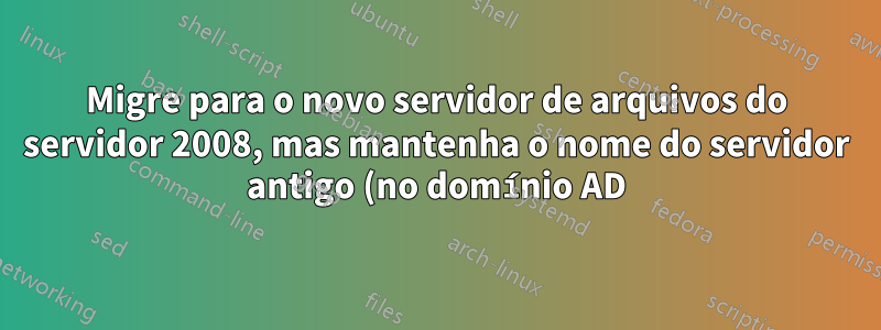 Migre para o novo servidor de arquivos do servidor 2008, mas mantenha o nome do servidor antigo (no domínio AD)