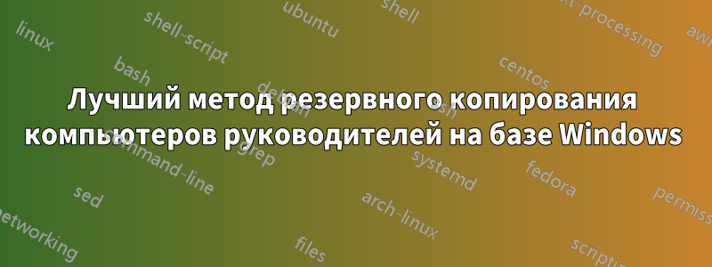Лучший метод резервного копирования компьютеров руководителей на базе Windows