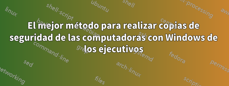 El mejor método para realizar copias de seguridad de las computadoras con Windows de los ejecutivos