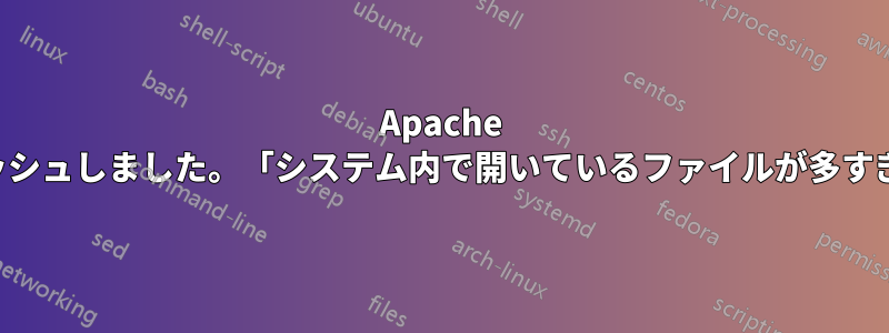 Apache がクラッシュしました。「システム内で開いているファイルが多すぎます」