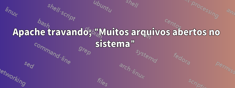 Apache travando; "Muitos arquivos abertos no sistema"